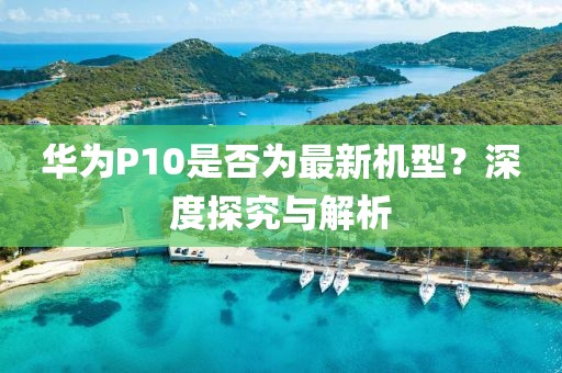 华为P10是否为最新机型？深度探究与解析