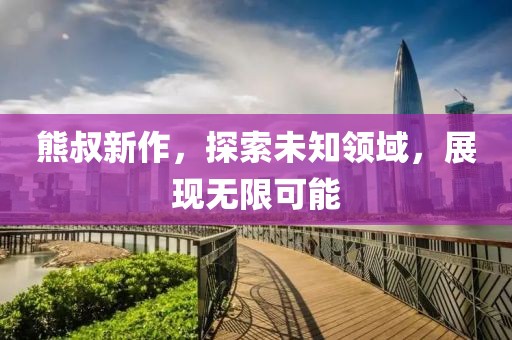 熊叔新作，探索未知领域，展现无限可能
