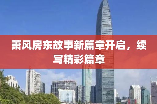 萧风房东故事新篇章开启，续写精彩篇章