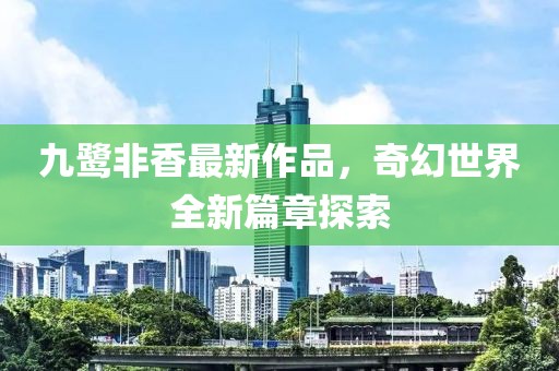 九鹭非香最新作品，奇幻世界全新篇章探索