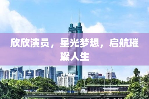 欣欣演员，星光梦想，启航璀璨人生
