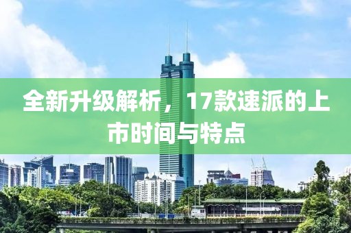 全新升级解析，17款速派的上市时间与特点