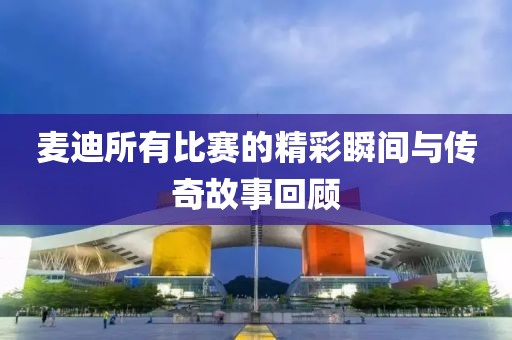 麦迪所有比赛的精彩瞬间与传奇故事回顾
