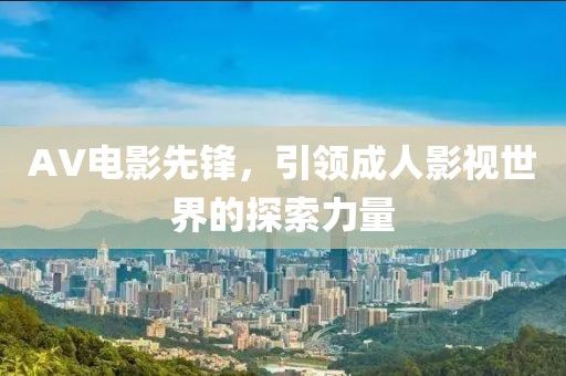 AV电影先锋，引领成人影视世界的探索力量