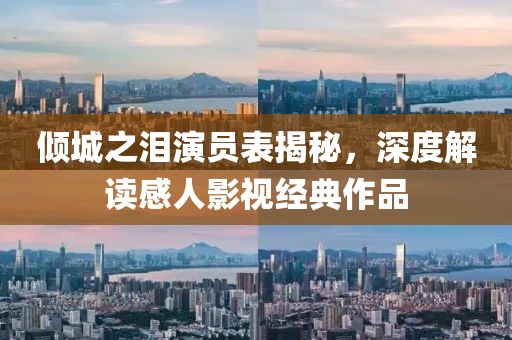 倾城之泪演员表揭秘，深度解读感人影视经典作品