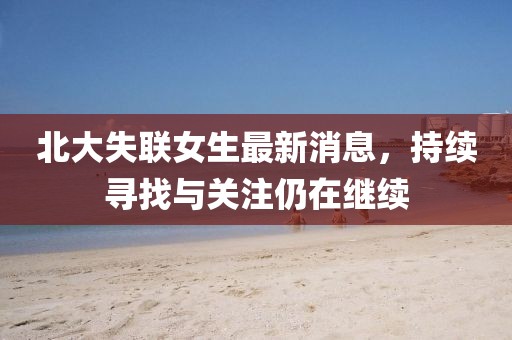 北大失联女生最新消息，持续寻找与关注仍在继续
