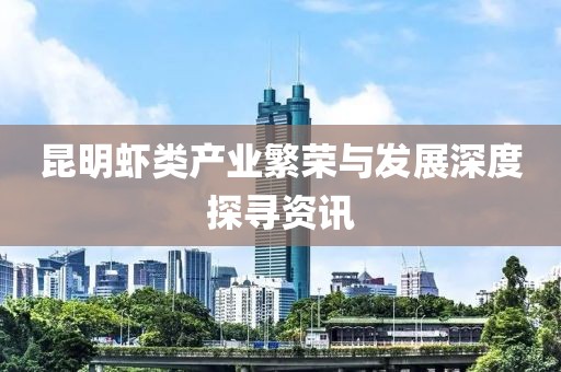 昆明虾类产业繁荣与发展深度探寻资讯