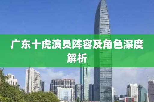 广东十虎演员阵容及角色深度解析