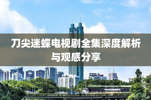 刀尖迷蝶电视剧全集深度解析与观感分享