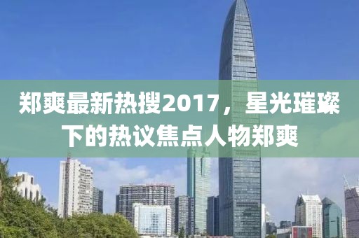郑爽最新热搜2017，星光璀璨下的热议焦点人物郑爽