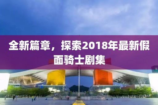 全新篇章，探索2018年最新假面骑士剧集