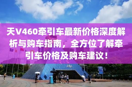 天V460牵引车最新价格深度解析与购车指南，全方位了解牵引车价格及购车建议！