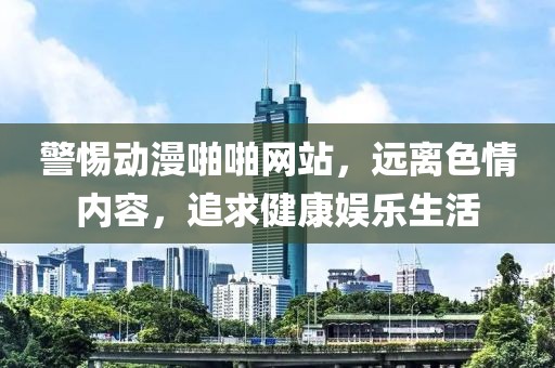 警惕动漫啪啪网站，远离色情内容，追求健康娱乐生活