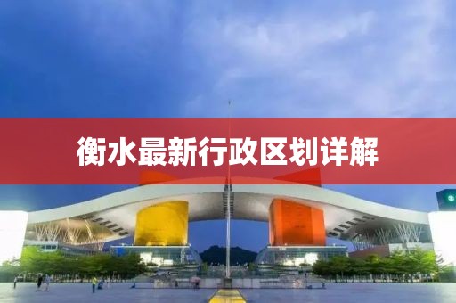 衡水最新行政区划详解