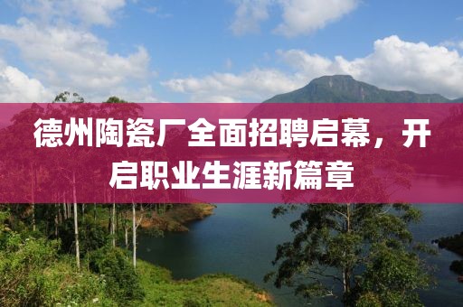德州陶瓷厂全面招聘启幕，开启职业生涯新篇章