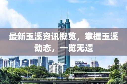 最新玉溪资讯概览，掌握玉溪动态，一览无遗