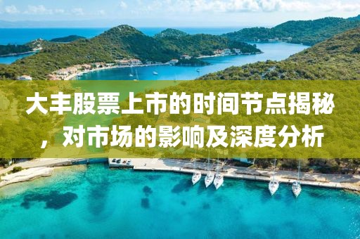 大丰股票上市的时间节点揭秘，对市场的影响及深度分析