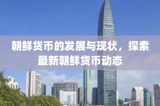 朝鲜货币的发展与现状，探索最新朝鲜货币动态