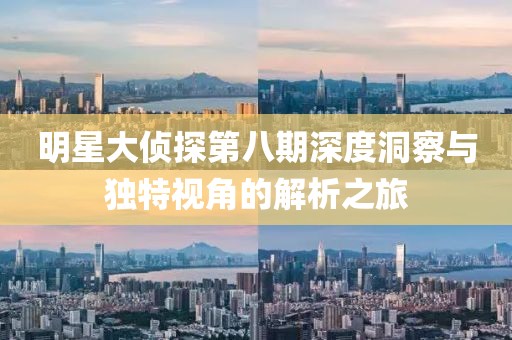 明星大侦探第八期深度洞察与独特视角的解析之旅
