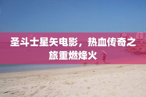 圣斗士星矢电影，热血传奇之旅重燃烽火