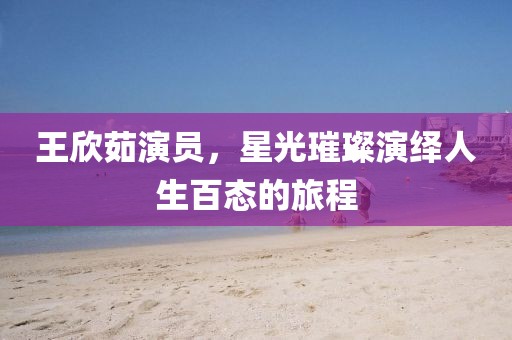 王欣茹演员，星光璀璨演绎人生百态的旅程
