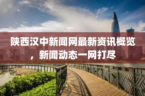 陕西汉中新闻网最新资讯概览，新闻动态一网打尽