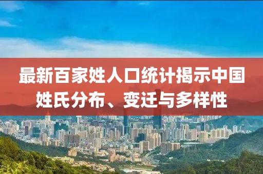 最新百家姓人口统计揭示中国姓氏分布、变迁与多样性