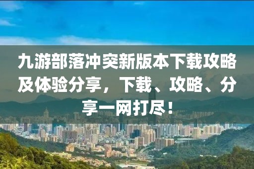 九游部落冲突新版本下载攻略及体验分享，下载、攻略、分享一网打尽！