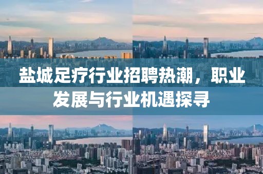 盐城足疗行业招聘热潮，职业发展与行业机遇探寻