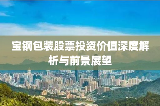 宝钢包装股票投资价值深度解析与前景展望