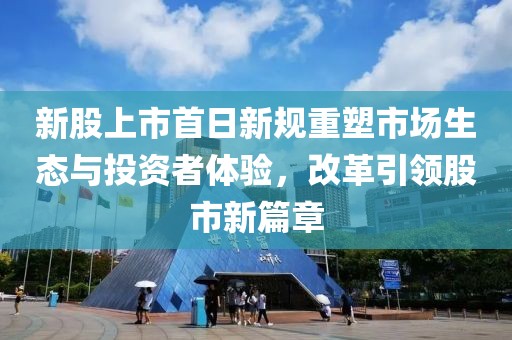 新股上市首日新规重塑市场生态与投资者体验，改革引领股市新篇章