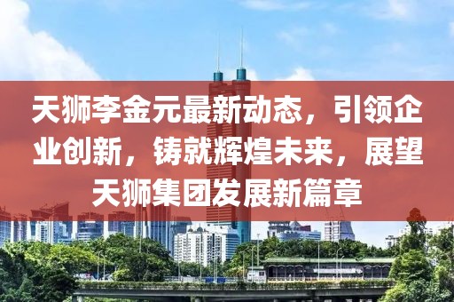 天狮李金元最新动态，引领企业创新，铸就辉煌未来，展望天狮集团发展新篇章