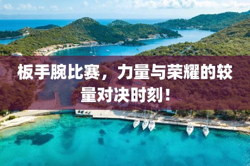板手腕比赛，力量与荣耀的较量对决时刻！