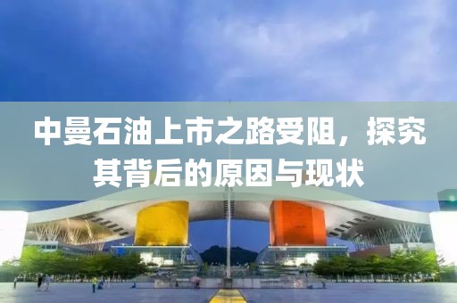 中曼石油上市之路受阻，探究其背后的原因与现状