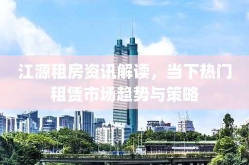 江源租房资讯解读，当下热门租赁市场趋势与策略