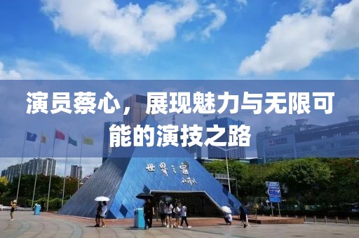 演员蔡心，展现魅力与无限可能的演技之路
