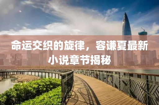 命运交织的旋律，容谦夏最新小说章节揭秘