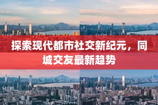 探索现代都市社交新纪元，同城交友最新趋势