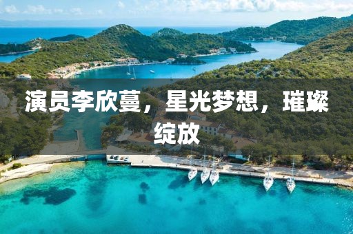 演员李欣蔓，星光梦想，璀璨绽放