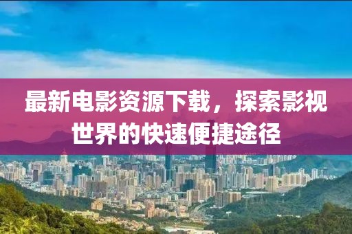 最新电影资源下载，探索影视世界的快速便捷途径