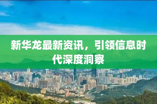 新华龙最新资讯，引领信息时代深度洞察