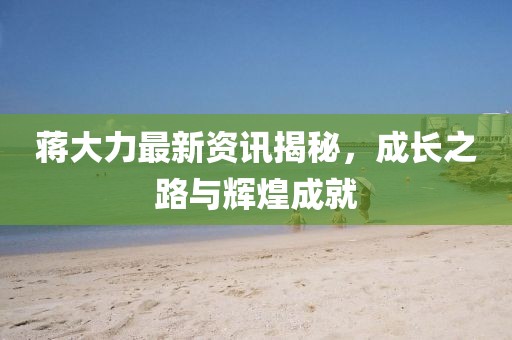 蒋大力最新资讯揭秘，成长之路与辉煌成就