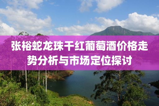 张裕蛇龙珠干红葡萄酒价格走势分析与市场定位探讨