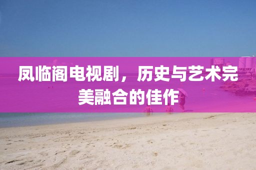 凤临阁电视剧，历史与艺术完美融合的佳作