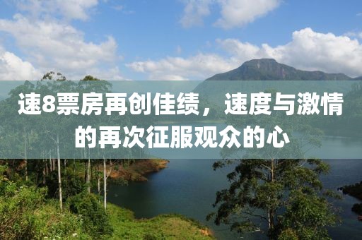速8票房再创佳绩，速度与激情的再次征服观众的心