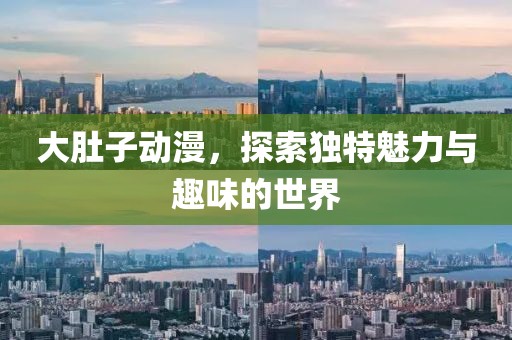 大肚子动漫，探索独特魅力与趣味的世界