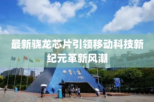 最新骁龙芯片引领移动科技新纪元革新风潮