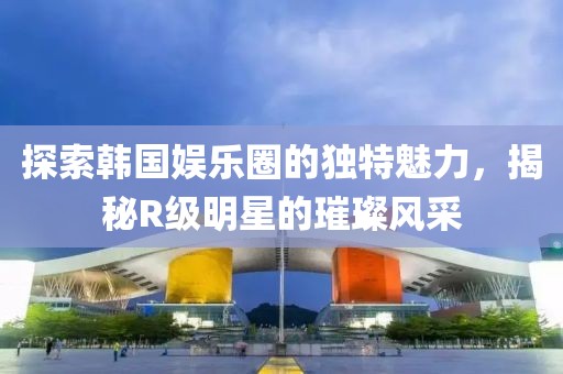 探索韩国娱乐圈的独特魅力，揭秘R级明星的璀璨风采