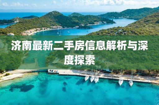 济南最新二手房信息解析与深度探索
