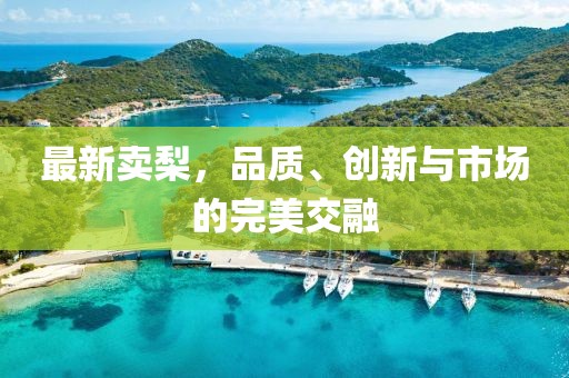 最新卖梨，品质、创新与市场的完美交融